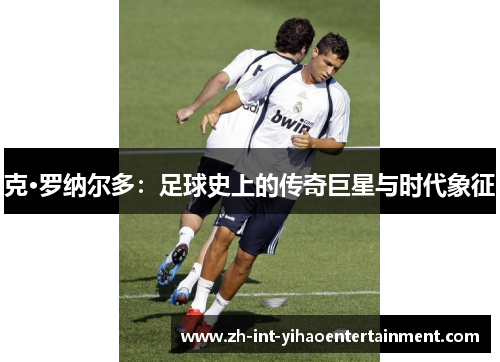 克·罗纳尔多：足球史上的传奇巨星与时代象征