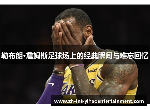 勒布朗·詹姆斯足球场上的经典瞬间与难忘回忆
