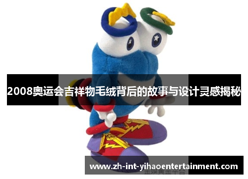 2008奥运会吉祥物毛绒背后的故事与设计灵感揭秘